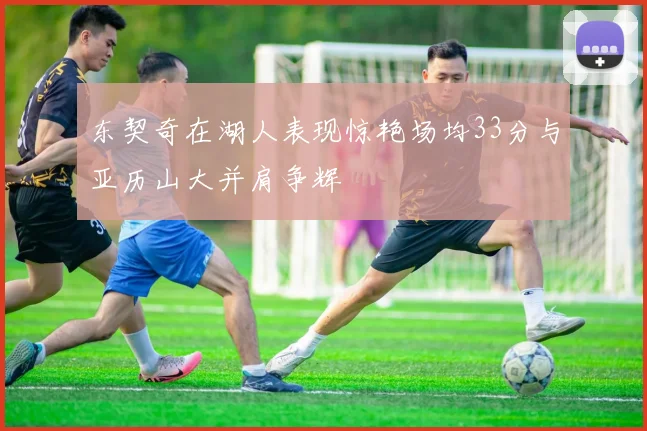 东契奇在湖人表现惊艳场均33分与亚历山大并肩争辉