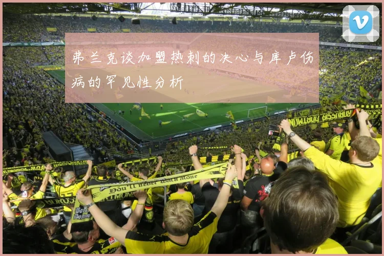 弗兰克谈加盟热刺的决心与库卢伤病的罕见性分析