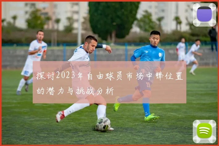 探讨2023年自由球员市场中锋位置的潜力与挑战分析