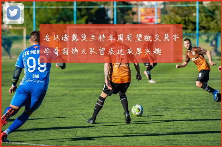 名记透露莫兰特本周有望被交易字母哥前热火队曾表达浓厚兴趣