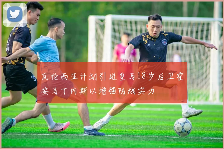 瓦伦西亚计划引进皇马18岁后卫霍安马丁内斯以增强防线实力