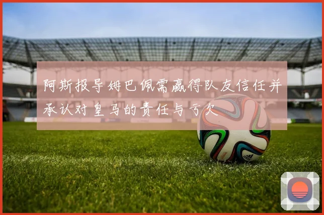 阿斯报导姆巴佩需赢得队友信任并承认对皇马的责任与亏欠