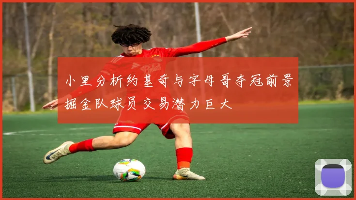 小里分析约基奇与字母哥夺冠前景掘金队球员交易潜力巨大