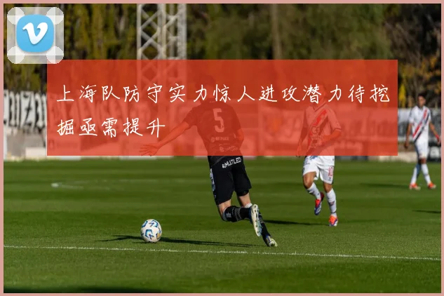上海队防守实力惊人进攻潜力待挖掘亟需提升