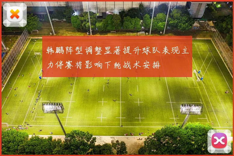 韩鹏阵型调整显著提升球队表现主力停赛将影响下轮战术安排