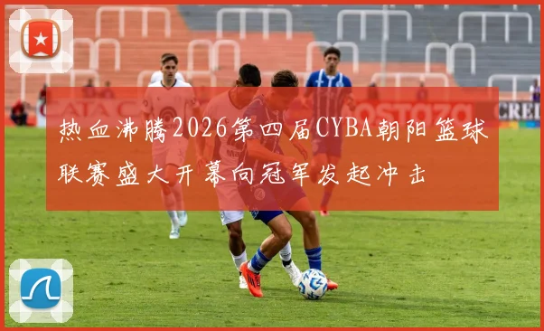 热血沸腾2026第四届CYBA朝阳篮球联赛盛大开幕向冠军发起冲击