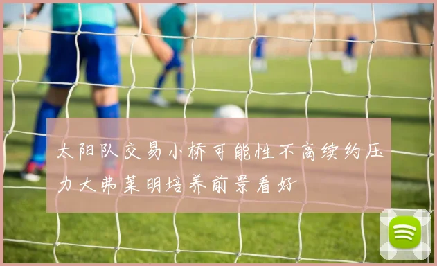 太阳队交易小桥可能性不高续约压力大弗莱明培养前景看好
