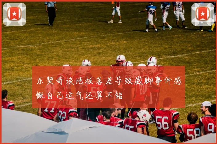 东契奇谈地板落差导致崴脚事件感慨自己运气还算不错