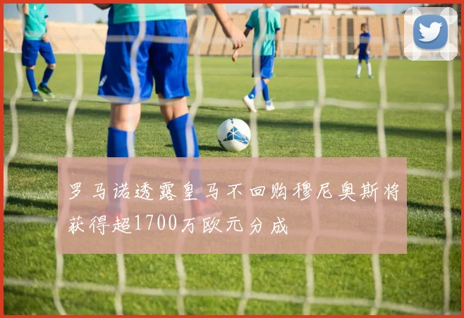 罗马诺透露皇马不回购穆尼奥斯将获得超1700万欧元分成