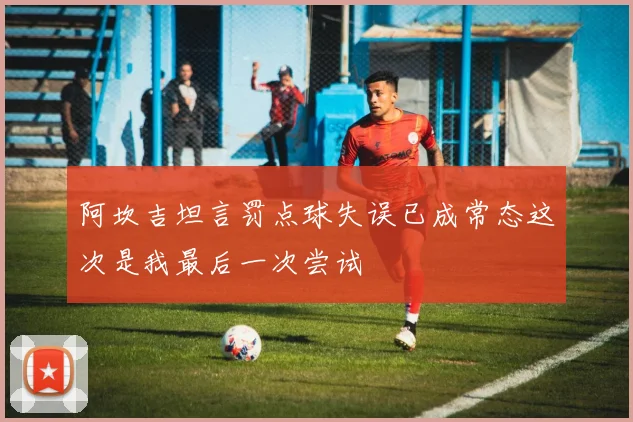阿坎吉坦言罚点球失误已成常态这次是我最后一次尝试