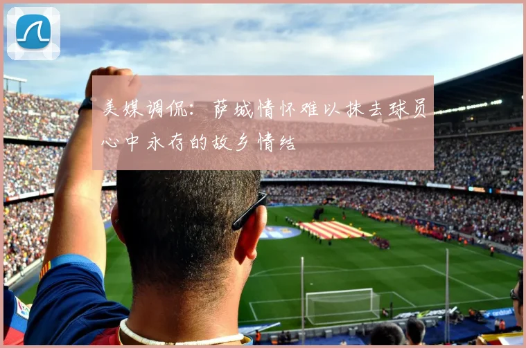 美媒调侃：萨城情怀难以抹去球员心中永存的故乡情结