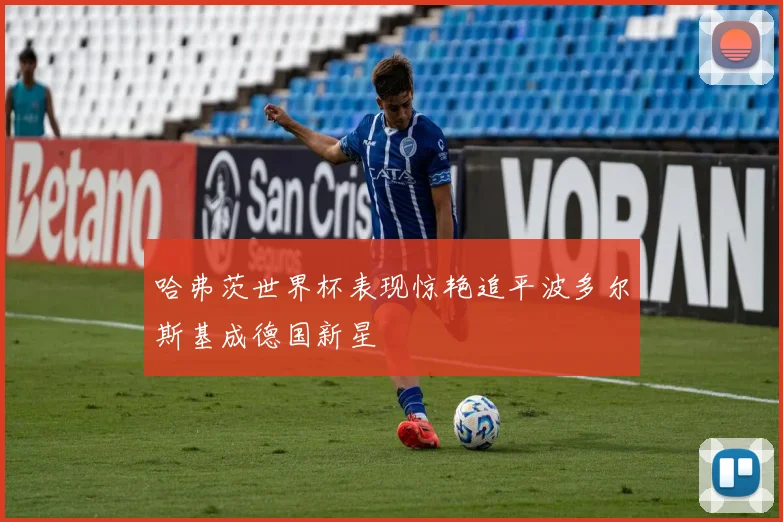 哈弗茨世界杯表现惊艳追平波多尔斯基成德国新星