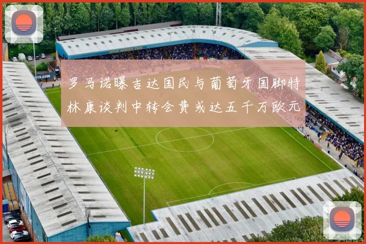罗马诺曝吉达国民与葡萄牙国脚特林康谈判中转会费或达五千万欧元