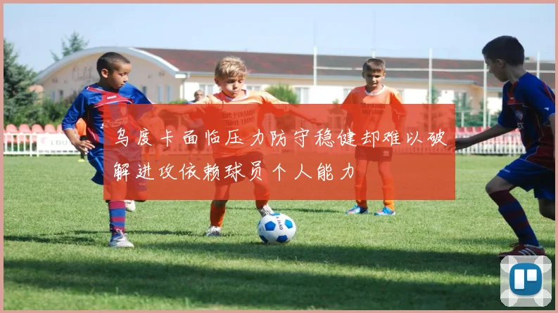 乌度卡面临压力防守稳健却难以破解进攻依赖球员个人能力