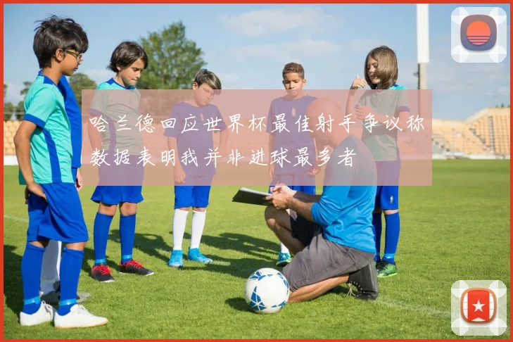 哈兰德回应世界杯最佳射手争议称数据表明我并非进球最多者