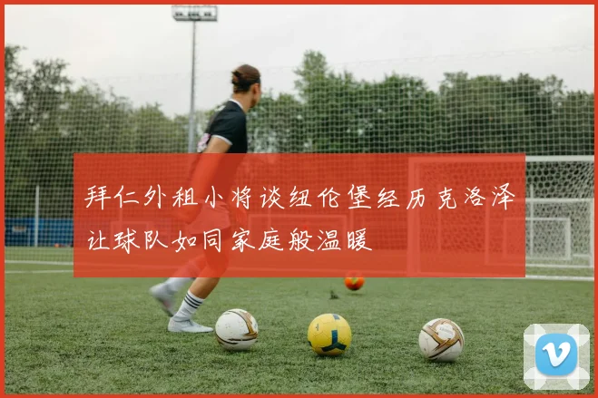 拜仁外租小将谈纽伦堡经历克洛泽让球队如同家庭般温暖