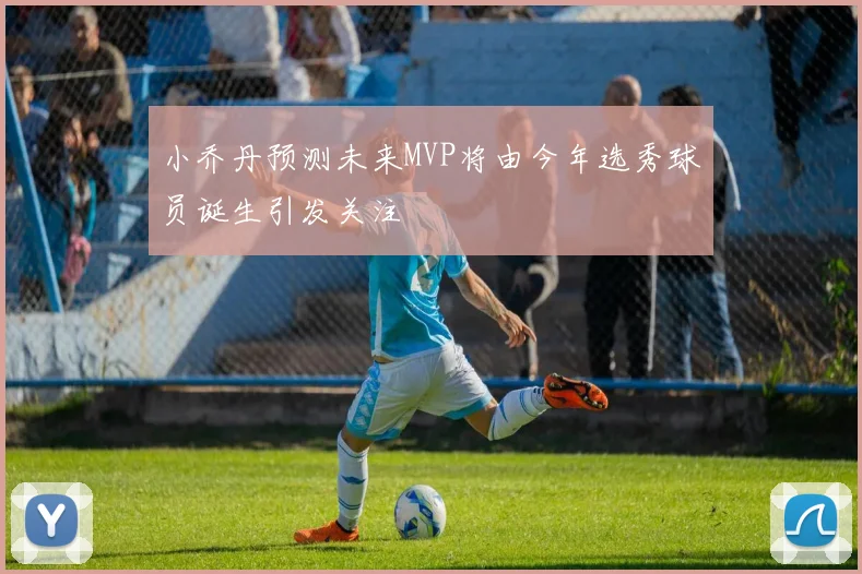 小乔丹预测未来MVP将由今年选秀球员诞生引发关注