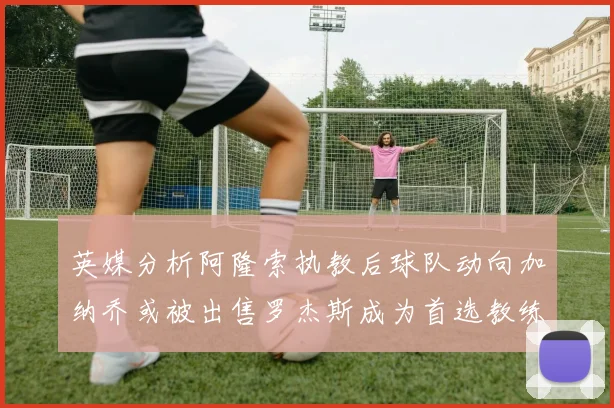 英媒分析阿隆索执教后球队动向加纳乔或被出售罗杰斯成为首选教练