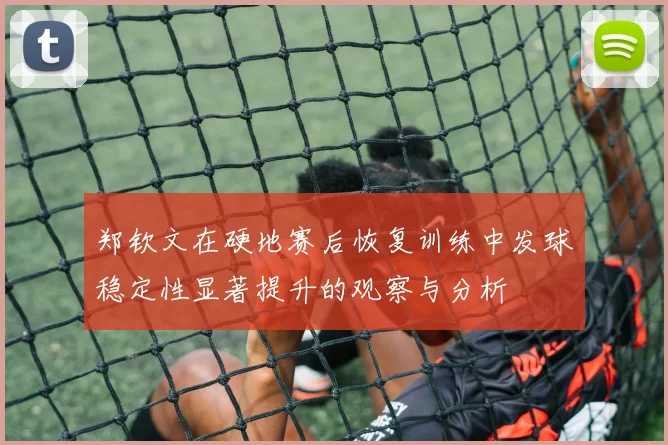 郑钦文在硬地赛后恢复训练中发球稳定性显著提升的观察与分析
