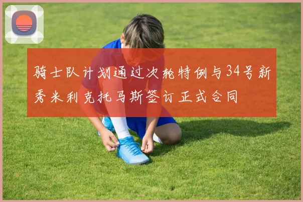 骑士队计划通过次轮特例与34号新秀米利克托马斯签订正式合同