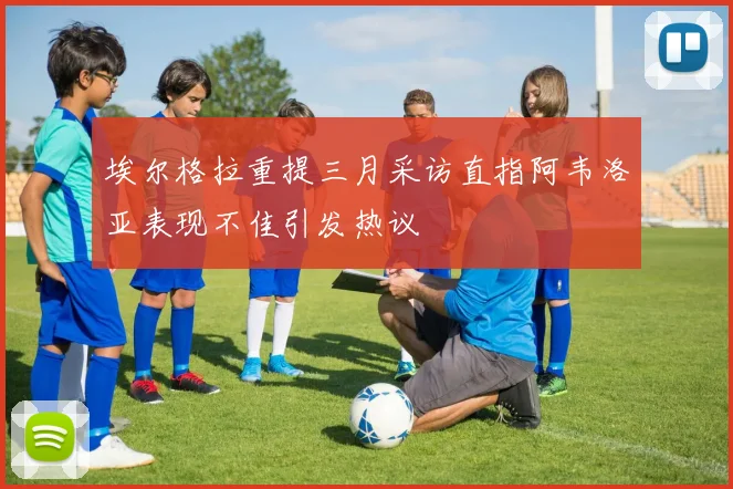 埃尔格拉重提三月采访直指阿韦洛亚表现不佳引发热议