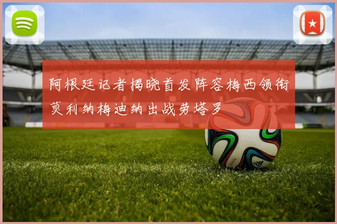 阿根廷记者揭晓首发阵容梅西领衔莫利纳梅迪纳出战劳塔罗