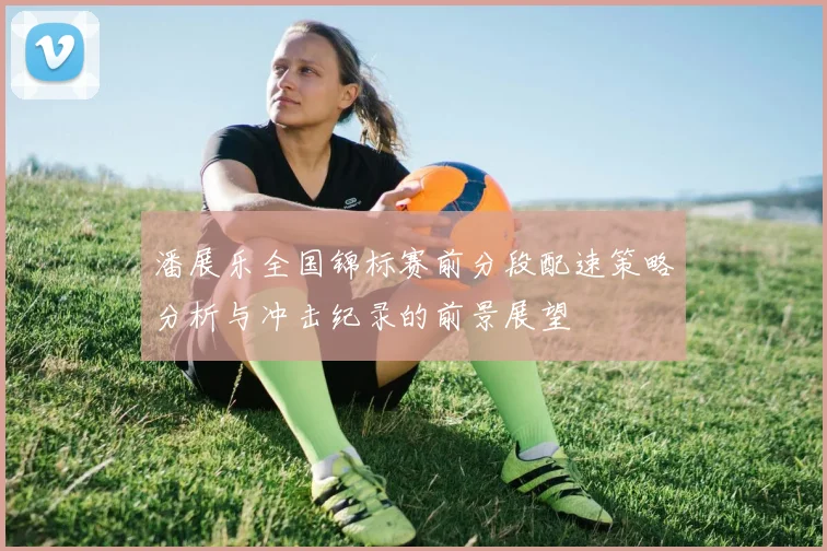 潘展乐全国锦标赛前分段配速策略分析与冲击纪录的前景展望