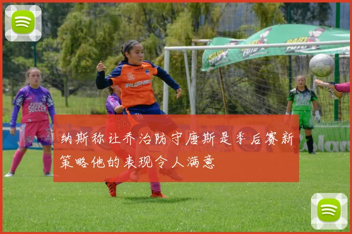 纳斯称让乔治防守唐斯是季后赛新策略他的表现令人满意