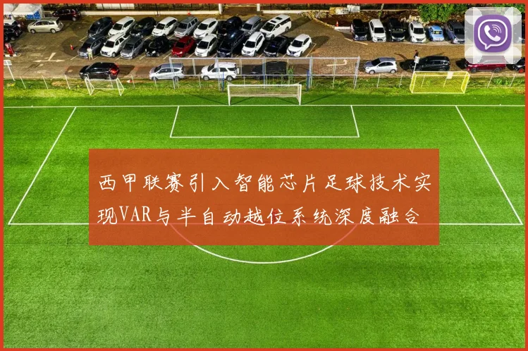 西甲联赛引入智能芯片足球技术实现VAR与半自动越位系统深度融合