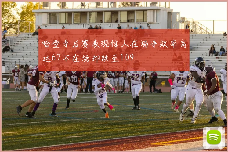 哈登季后赛表现惊人在场净效率高达67不在场却跌至109